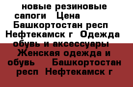 новые резиновые сапоги › Цена ­ 1 700 - Башкортостан респ., Нефтекамск г. Одежда, обувь и аксессуары » Женская одежда и обувь   . Башкортостан респ.,Нефтекамск г.